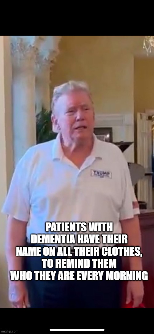 PATIENTS WITH DEMENTIA HAVE THEIR NAME ON ALL THEIR CLOTHES, TO REMIND THEM WHO THEY ARE EVERY MORNING | image tagged in trump,dementia | made w/ Imgflip meme maker