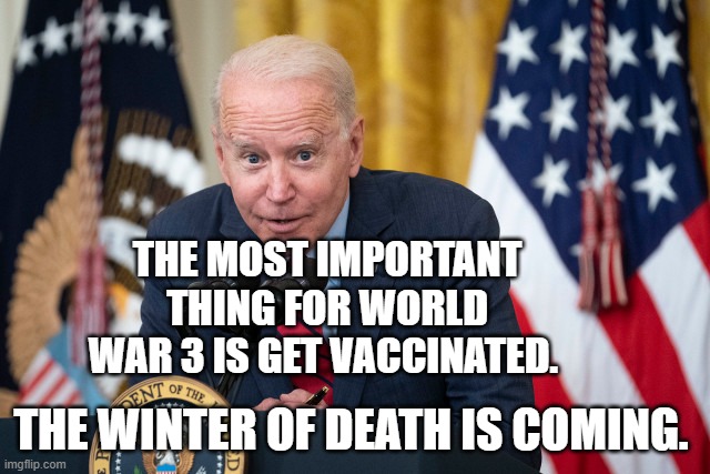 Biden Whisper | THE MOST IMPORTANT THING FOR WORLD WAR 3 IS GET VACCINATED. THE WINTER OF DEATH IS COMING. | image tagged in biden whisper | made w/ Imgflip meme maker