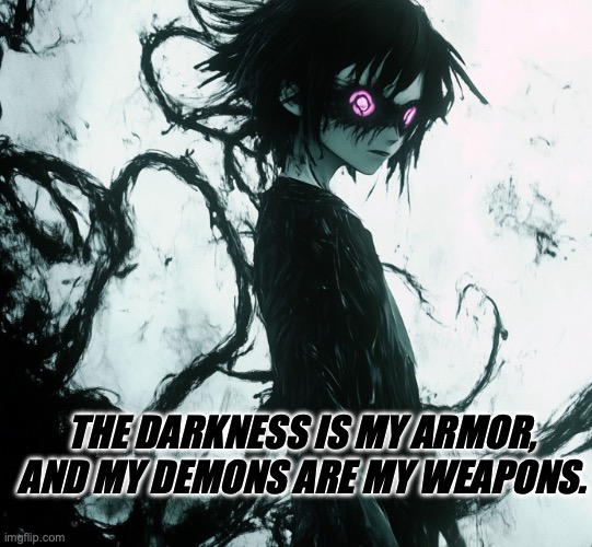 Darkness | THE DARKNESS IS MY ARMOR, AND MY DEMONS ARE MY WEAPONS. | image tagged in dark | made w/ Imgflip meme maker