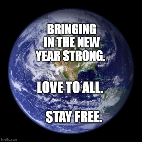 earth | BRINGING IN THE NEW YEAR STRONG. LOVE TO ALL.                STAY FREE. | image tagged in earth | made w/ Imgflip meme maker