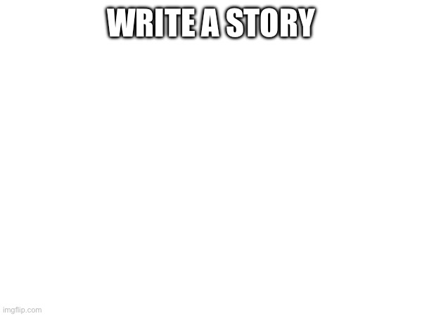 WRITE A STORY | made w/ Imgflip meme maker