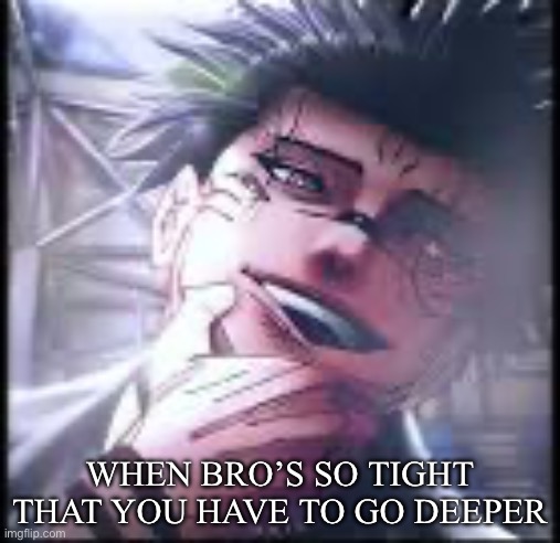 Low quality meme | WHEN BRO’S SO TIGHT THAT YOU HAVE TO GO DEEPER | image tagged in yes | made w/ Imgflip meme maker