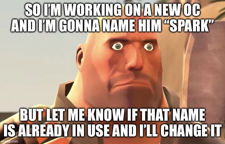 The OC is also for dandy’s world and this stream | SO I’M WORKING ON A NEW OC AND I’M GONNA NAME HIM “SPARK”; BUT LET ME KNOW IF THAT NAME IS ALREADY IN USE AND I’LL CHANGE IT | image tagged in heavy stare | made w/ Imgflip meme maker