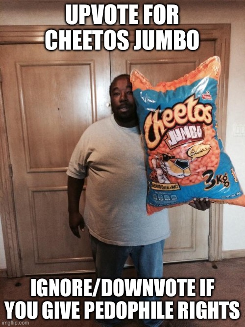 Upvote for cheetos | UPVOTE FOR CHEETOS JUMBO; IGNORE/DOWNVOTE IF YOU GIVE PEDOPHILE RIGHTS | image tagged in cheetos jumbo,memes,funny | made w/ Imgflip meme maker