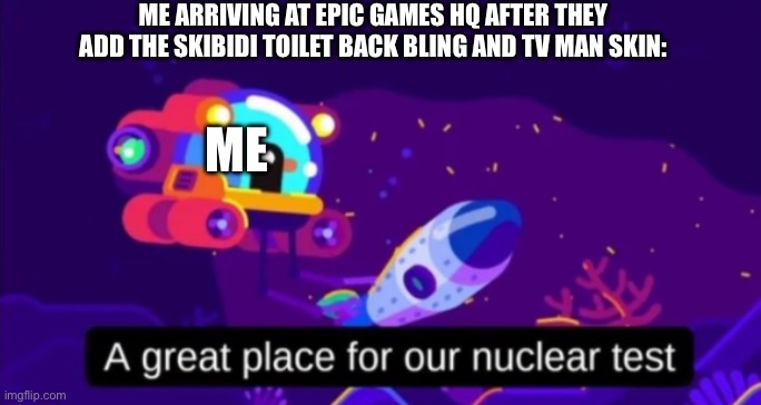 I’m not gonna play Fortnite for a while | ME ARRIVING AT EPIC GAMES HQ AFTER THEY ADD THE SKIBIDI TOILET BACK BLING AND TV MAN SKIN:; ME | image tagged in a great place for our nuclear test | made w/ Imgflip meme maker