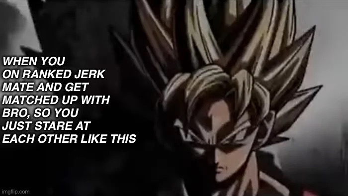 Damn straight | WHEN YOU ON RANKED JERK MATE AND GET MATCHED UP WITH BRO, SO YOU JUST STARE AT EACH OTHER LIKE THIS | image tagged in goku staring | made w/ Imgflip meme maker