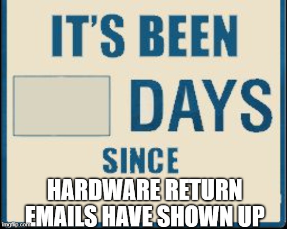 Returns | HARDWARE RETURN EMAILS HAVE SHOWN UP | image tagged in its been 0 days | made w/ Imgflip meme maker