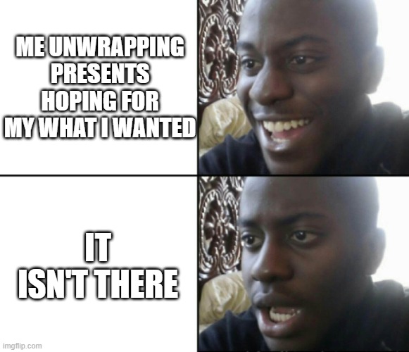 Christmas be like | ME UNWRAPPING PRESENTS HOPING FOR MY WHAT I WANTED; IT ISN'T THERE | image tagged in happy / shock,christmas | made w/ Imgflip meme maker