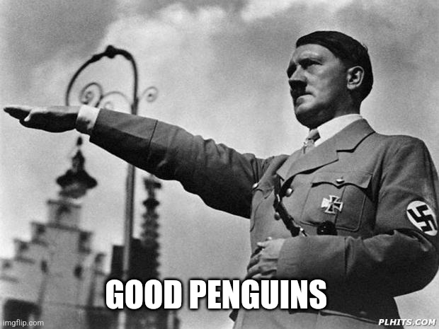 hitler | GOOD PENGUINS | image tagged in hitler | made w/ Imgflip meme maker