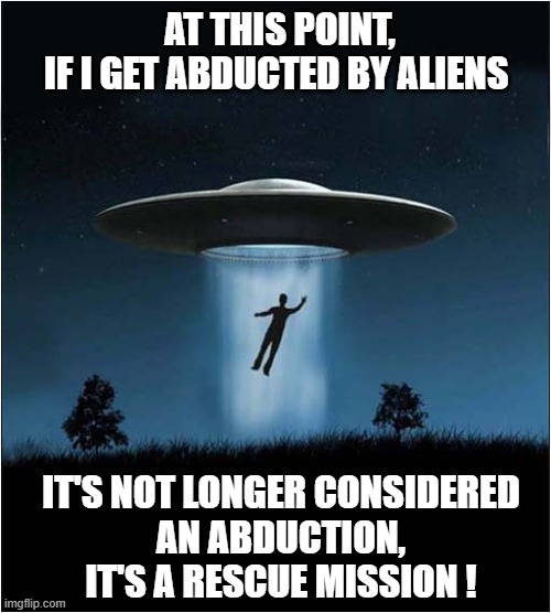 Increasing 'Drone' Activity ? | AT THIS POINT,
IF I GET ABDUCTED BY ALIENS; IT'S NOT LONGER CONSIDERED
AN ABDUCTION, IT'S A RESCUE MISSION ! | image tagged in drones,aliens,abduction,dark humour | made w/ Imgflip meme maker