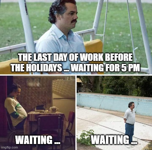 last day of work | THE LAST DAY OF WORK BEFORE THE HOLIDAYS ... WAITING FOR 5 PM; WAITING ... WAITING ... | image tagged in memes,sad pablo escobar | made w/ Imgflip meme maker