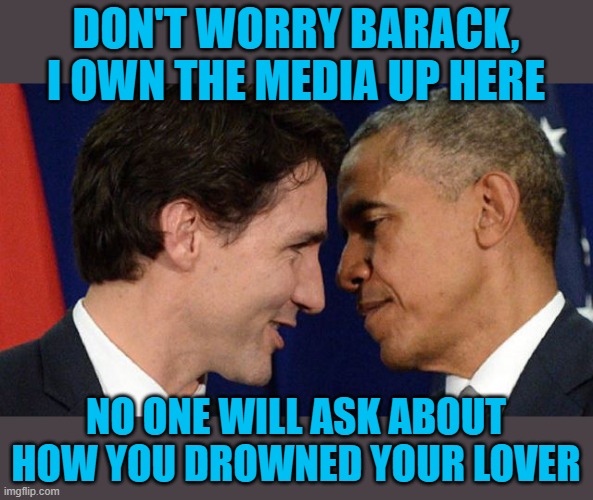 Trudeau and Barry | DON'T WORRY BARACK, I OWN THE MEDIA UP HERE; NO ONE WILL ASK ABOUT HOW YOU DROWNED YOUR LOVER | image tagged in trudeau loves obama,justin trudeau,pissed off obama | made w/ Imgflip meme maker