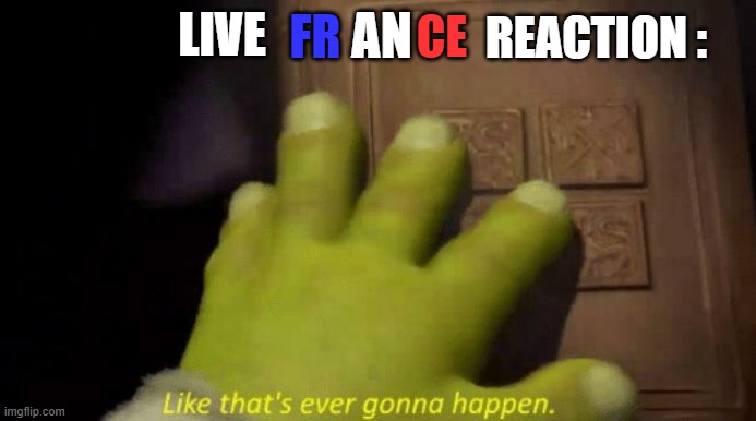 Like that's ever gonna happen. | LIVE FR AN CE REACTION : | image tagged in like that's ever gonna happen | made w/ Imgflip meme maker