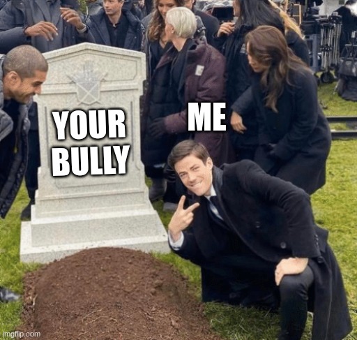 Grant Gustin over grave | ME; YOUR BULLY | image tagged in grant gustin over grave | made w/ Imgflip meme maker