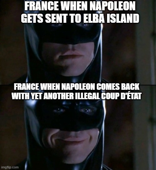 Batman Smiles Meme | FRANCE WHEN NAPOLEON GETS SENT TO ELBA ISLAND FRANCE WHEN NAPOLEON COMES BACK WITH YET ANOTHER ILLEGAL COUP D'ÉTAT | image tagged in memes,batman smiles | made w/ Imgflip meme maker