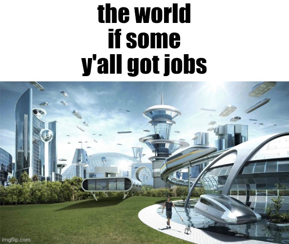 The future world if | the world if some y'all got jobs | image tagged in the future world if | made w/ Imgflip meme maker