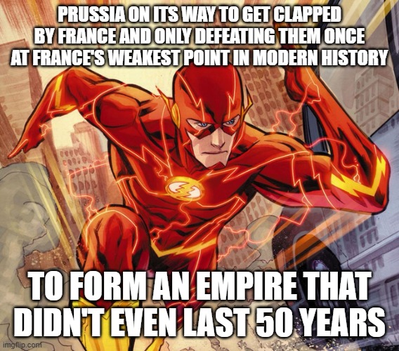 The Flash | PRUSSIA ON ITS WAY TO GET CLAPPED BY FRANCE AND ONLY DEFEATING THEM ONCE AT FRANCE'S WEAKEST POINT IN MODERN HISTORY TO FORM AN EMPIRE THAT  | image tagged in the flash | made w/ Imgflip meme maker