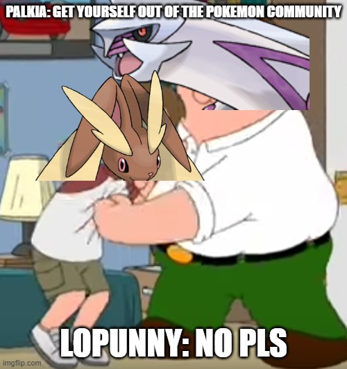 Pokemon anti furry | PALKIA: GET YOURSELF OUT OF THE POKEMON COMMUNITY; LOPUNNY: NO PLS | image tagged in peter beating up kyle by comradeputin friend of outrider | made w/ Imgflip meme maker