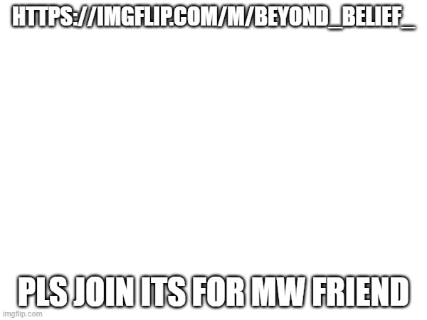 HTTPS://IMGFLIP.COM/M/BEYOND_BELIEF_; PLS JOIN ITS FOR MW FRIEND | made w/ Imgflip meme maker