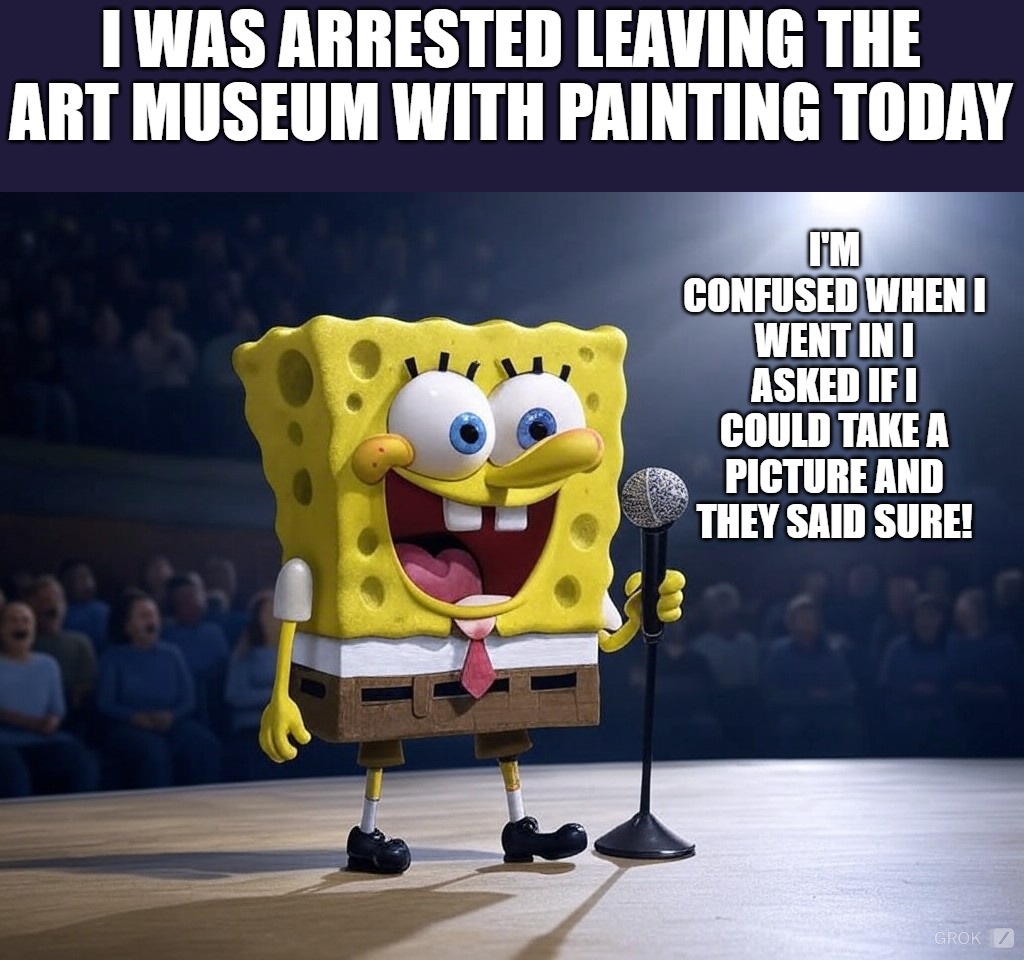 Joke bob | I WAS ARRESTED LEAVING THE ART MUSEUM WITH PAINTING TODAY; I'M CONFUSED WHEN I WENT IN I ASKED IF I COULD TAKE A PICTURE AND THEY SAID SURE! | image tagged in joke,kewlew | made w/ Imgflip meme maker