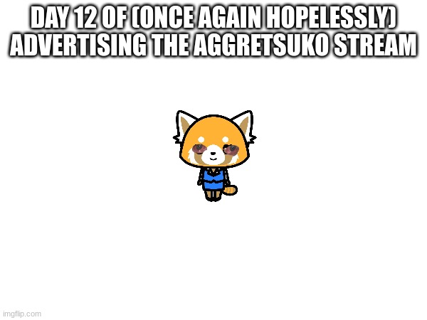 link in comments, blah blah blah | DAY 12 OF (ONCE AGAIN HOPELESSLY) ADVERTISING THE AGGRETSUKO STREAM | made w/ Imgflip meme maker