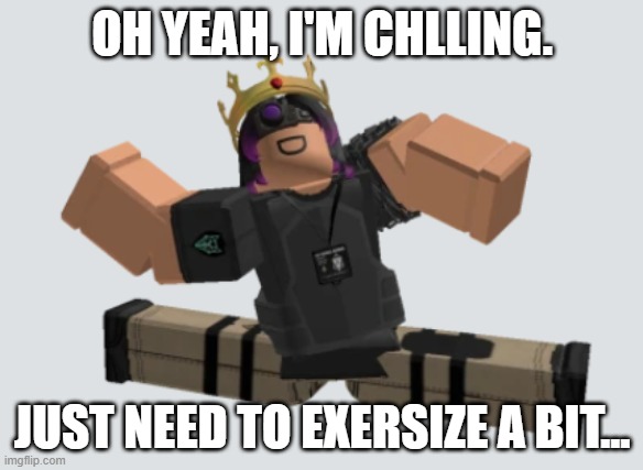 sorry for being gone agian. you know how it is. | OH YEAH, I'M CHLLING. JUST NEED TO EXERSIZE A BIT... | image tagged in exercise | made w/ Imgflip meme maker