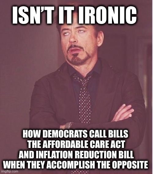 ISN’T IT IRONIC HOW DEMOCRATS CALL BILLS 
THE AFFORDABLE CARE ACT AND INFLATION REDUCTION BILL WHEN THEY ACCOMPLISH THE OPPOSITE | image tagged in memes,face you make robert downey jr | made w/ Imgflip meme maker