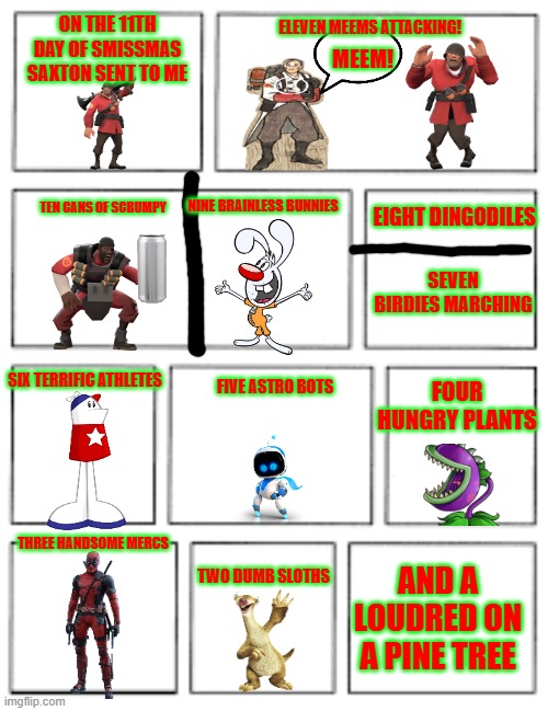 12 days of smissmas 2024 edition: day 11 | ON THE 11TH DAY OF SMISSMAS SAXTON SENT TO ME; ELEVEN MEEMS ATTACKING! MEEM! EIGHT DINGODILES; TEN CANS OF SCRUMPY; NINE BRAINLESS BUNNIES; SEVEN BIRDIES MARCHING; SIX TERRIFIC ATHLETES; FOUR HUNGRY PLANTS; FIVE ASTRO BOTS; THREE HANDSOME MERCS; AND A LOUDRED ON A PINE TREE; TWO DUMB SLOTHS | image tagged in 5x2 blank comic strip,christmas,tf2,brandy and mr whiskers,homestar runner | made w/ Imgflip meme maker