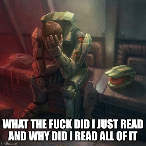 Crying Master Chief | WHAT THE FUCK DID I JUST READ
AND WHY DID I READ ALL OF IT | image tagged in crying master chief | made w/ Imgflip meme maker