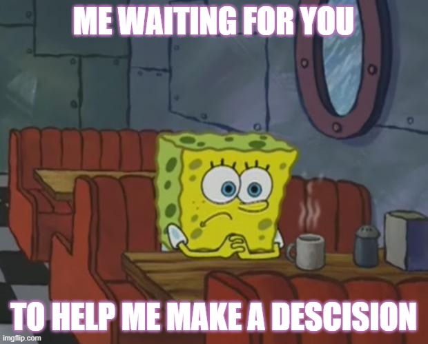 waiting for ur help | ME WAITING FOR YOU; TO HELP ME MAKE A DESCISION | image tagged in spongebob waiting | made w/ Imgflip meme maker