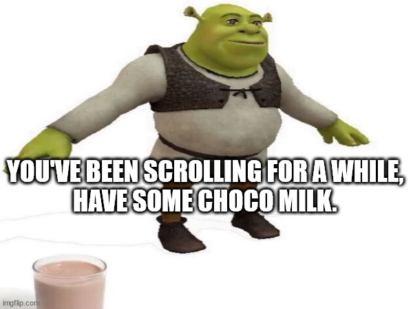 Have some choco milk. | YOU'VE BEEN SCROLLING FOR A WHILE,
HAVE SOME CHOCO MILK. | image tagged in shrek,funny,chocolate milk | made w/ Imgflip meme maker