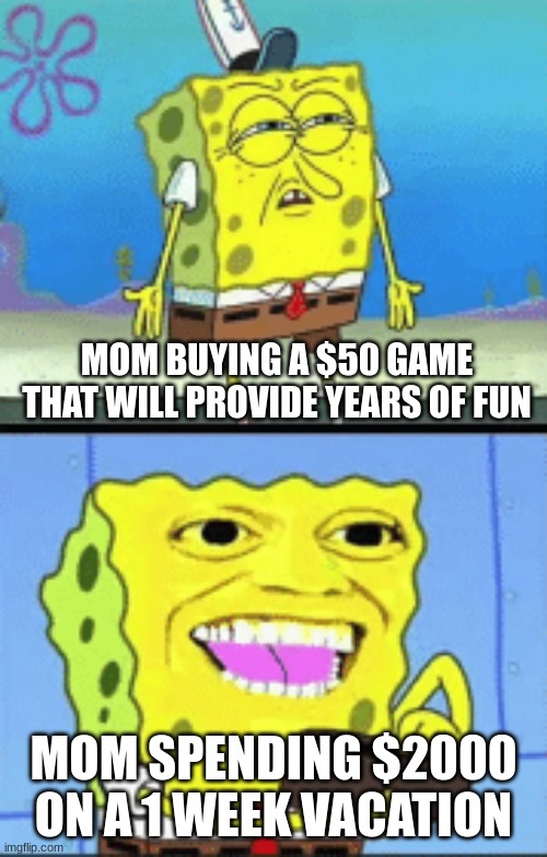 Spongebob money | MOM BUYING A $50 GAME THAT WILL PROVIDE YEARS OF FUN; MOM SPENDING $2000 ON A 1 WEEK VACATION | image tagged in spongebob money | made w/ Imgflip meme maker