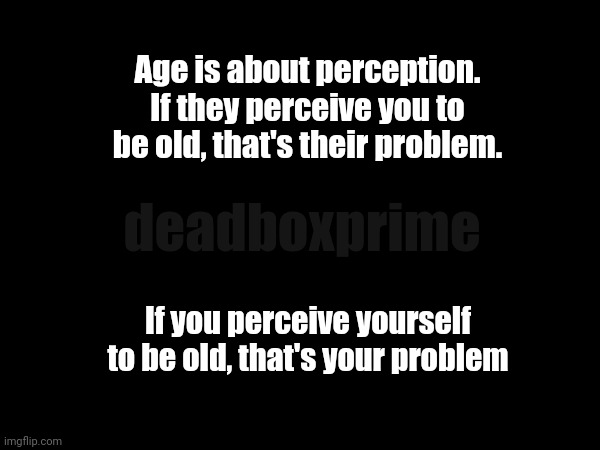 Age | Age is about perception. If they perceive you to be old, that's their problem. deadboxprime; If you perceive yourself to be old, that's your problem | image tagged in age | made w/ Imgflip meme maker