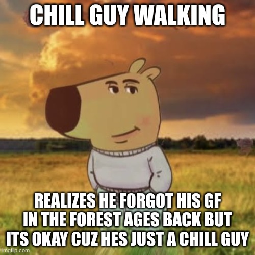 chill guy | CHILL GUY WALKING; REALIZES HE F0RGOT HIS GF IN THE FOREST AGES BACK BUT ITS OKAY CUZ HES JUST A CHILL GUY | image tagged in chill guy | made w/ Imgflip meme maker