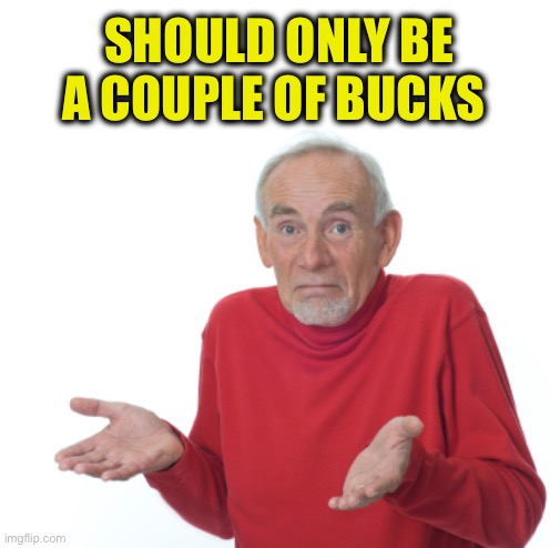 Guess I'll die  | SHOULD ONLY BE A COUPLE OF BUCKS | image tagged in guess i'll die | made w/ Imgflip meme maker