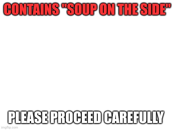 CONTAINS "SOUP ON THE SIDE"; PLEASE PROCEED CAREFULLY | made w/ Imgflip meme maker