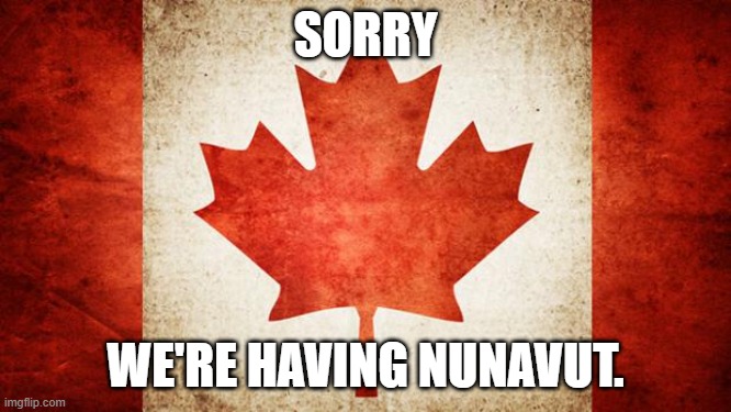 Canada | SORRY WE'RE HAVING NUNAVUT. | image tagged in canada | made w/ Imgflip meme maker