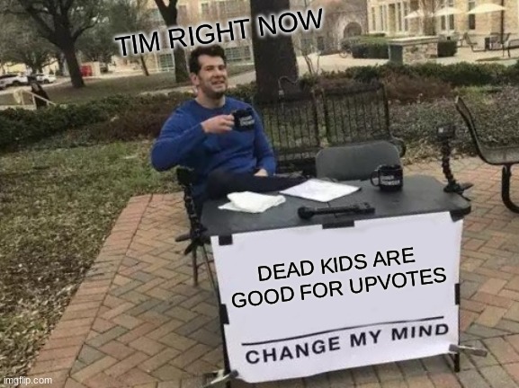 DEAD KIDS ARE GOOD FOR UPVOTES TIM RIGHT NOW | image tagged in memes,change my mind | made w/ Imgflip meme maker