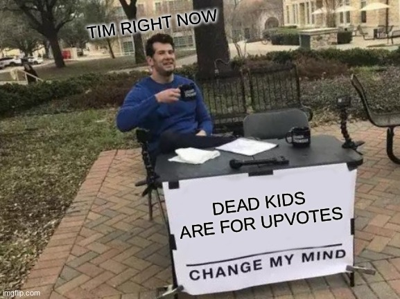 DEAD KIDS ARE FOR UPVOTES TIM RIGHT NOW | image tagged in memes,change my mind | made w/ Imgflip meme maker