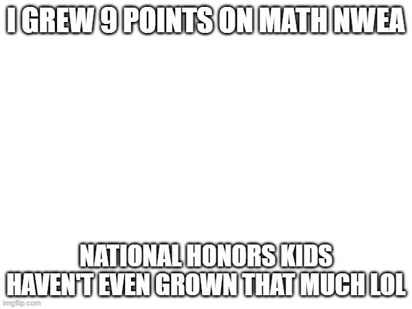 I GREW 9 POINTS ON MATH NWEA; NATIONAL HONORS KIDS HAVEN'T EVEN GROWN THAT MUCH LOL | made w/ Imgflip meme maker