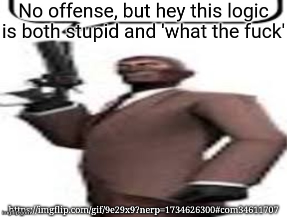 What does this shit even mean | No offense, but hey this logic is both stupid and 'what the fuck'; https://imgflip.com/gif/9e29x9?nerp=1734626300#com34611707 | image tagged in tf2 spy,msmg,memes,logic | made w/ Imgflip meme maker