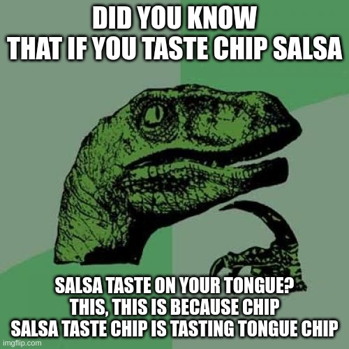 Did you know? | DID YOU KNOW
THAT IF YOU TASTE CHIP SALSA; SALSA TASTE ON YOUR TONGUE?
THIS, THIS IS BECAUSE CHIP SALSA TASTE CHIP IS TASTING TONGUE CHIP | image tagged in memes,philosoraptor | made w/ Imgflip meme maker