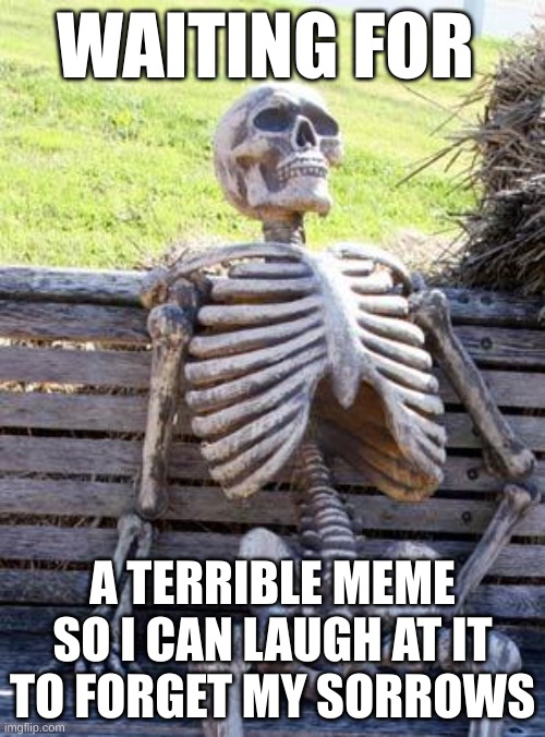 Waiting Skeleton | WAITING FOR; A TERRIBLE MEME SO I CAN LAUGH AT IT TO FORGET MY SORROWS | image tagged in memes,waiting skeleton | made w/ Imgflip meme maker