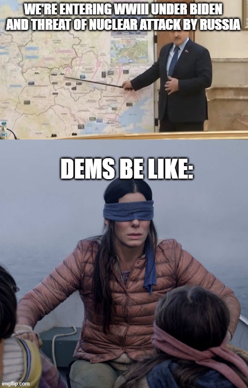 WE'RE ENTERING WWIII UNDER BIDEN AND THREAT OF NUCLEAR ATTACK BY RUSSIA; DEMS BE LIKE: | image tagged in invasion map,memes,bird box | made w/ Imgflip meme maker