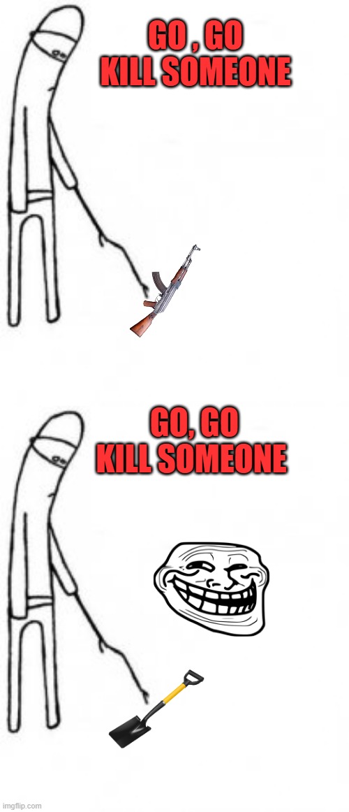 Do you understand YET ? | GO , GO KILL SOMEONE; GO, GO KILL SOMEONE | image tagged in poke with stick | made w/ Imgflip meme maker