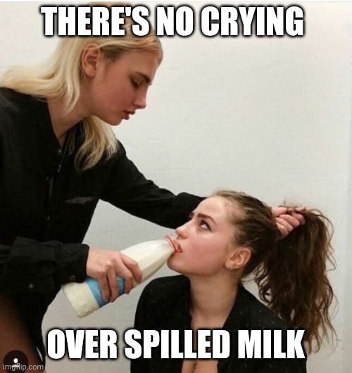 Milk | THERE'S NO CRYING; OVER SPILLED MILK | image tagged in feeding milk,funny memes | made w/ Imgflip meme maker