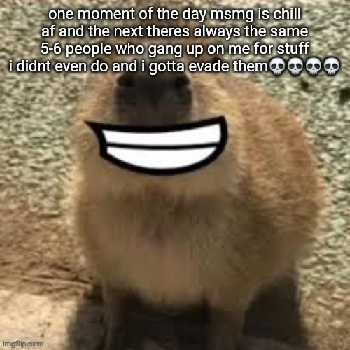 goofy ass capybara | one moment of the day msmg is chill af and the next theres always the same 5-6 people who gang up on me for stuff i didnt even do and i gotta evade them💀💀💀💀 | image tagged in goofy ass capybara | made w/ Imgflip meme maker