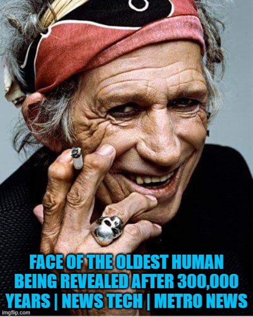 keith richards oldest man | FACE OF THE OLDEST HUMAN BEING REVEALED AFTER 300,000 YEARS | NEWS TECH | METRO NEWS | image tagged in keith richards cigarette | made w/ Imgflip meme maker