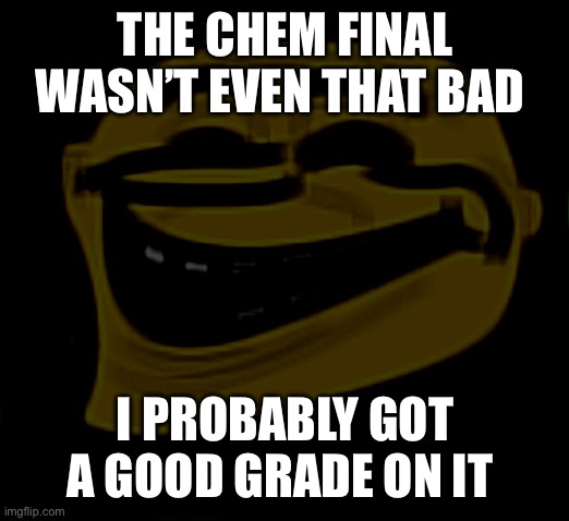 The internet sucks in here tho | THE CHEM FINAL WASN’T EVEN THAT BAD; I PROBABLY GOT A GOOD GRADE ON IT | image tagged in gru troll face | made w/ Imgflip meme maker