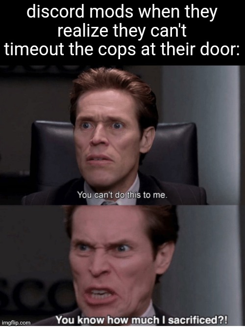 You can't do this to me, you know how much I sacrificed? | discord mods when they realize they can't timeout the cops at their door: | image tagged in you can't do this to me you know how much i sacrificed | made w/ Imgflip meme maker